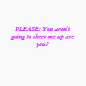 PLEASE: You aren't  going to cheer me up are you? t-shirts