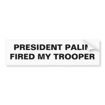 PRESIDENT PALIN FIRED MY TROOPER bumper stickers