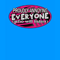 proudly annoying everyone.... t-shirts
