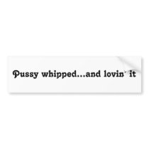 Pussy whipped...and lovin’ it bumper stickers