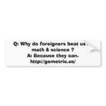 Q: Why do foreigners beat us at math & science ? bumper stickers