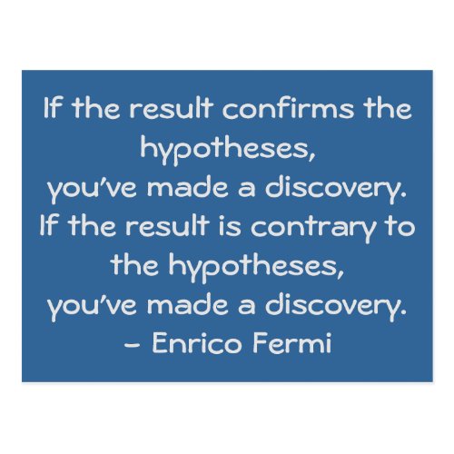If the result confirms the hypotheses, you've made a discovery. If the result is contrary to the hypotheses, you've made a discovery. - Enrico Fermi