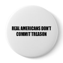 Real Americans don't commit treason buttons by AntiRepublican Real Americans don't commit treason buttons