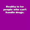 Reality is for people who can't handle drugs. t-shirts