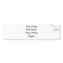 Recycling Will Make Your Penis Bigger bumper stickers