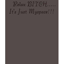 Relax BITCH.....It's Just Myspace!!! t-shirts
