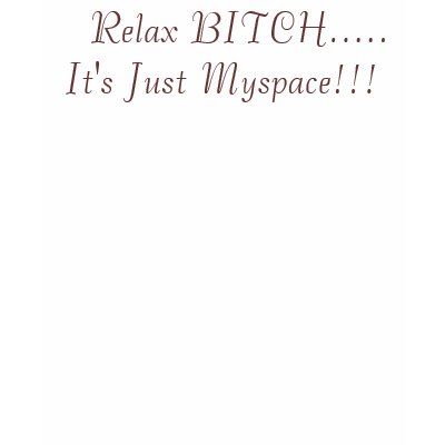 Relax BITCH.....It's Just Myspace!!! T-shirt by hellkatzlounge