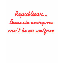 Republican... Because everyone can't be on welfare t-shirts