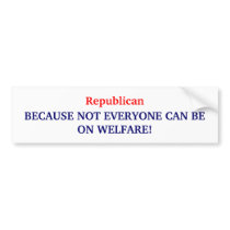 Republican, BECAUSE NOT EVERYONE CAN BE ON WELF... bumper stickers