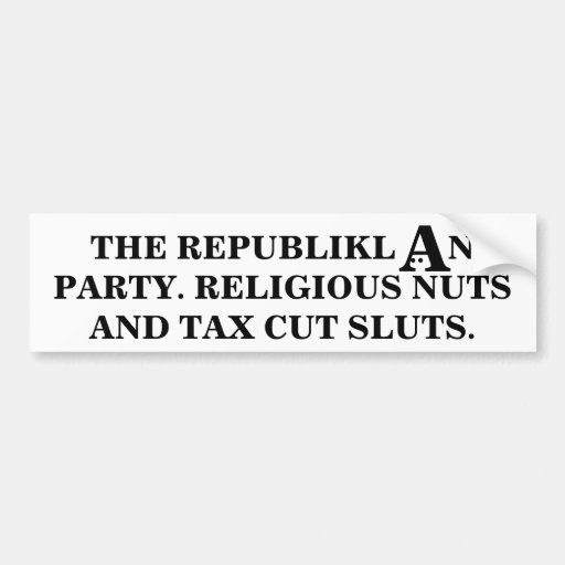 Republiklan party: Religious nuts & tax cut sluts. Bumper Stickers