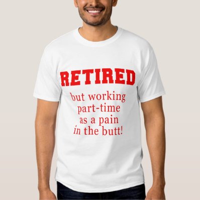 Retired But Working Parttime as a Pain in the Butt T-shirt