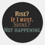 Rise? If I Must. Shine? Not Happening. Round Sticker