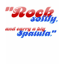 Rock softly, and carry a big spatula. t-shirts