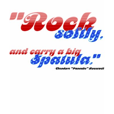 Rock softly, and carry a big spatula. tshirts by pancakeplayhouse