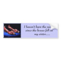 ruby, I haven't been the same since the house... bumper stickers