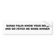 SARAH PALIN KNOW YOUR ROLE AND GO FETCH ME SOME... bumper stickers