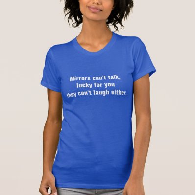 Sarcastic Quote: Mirrors can&#39;t talk Shirt