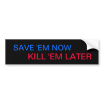 SAVE 'EM NOW, KILL 'EM LATER bumper sticker