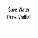 Save Water Drink Vodka! t-shirts