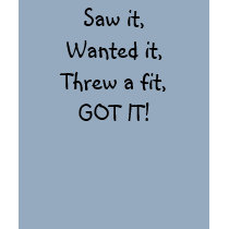 Saw it,Wanted it,Threw a fit,GOT IT! t-shirts