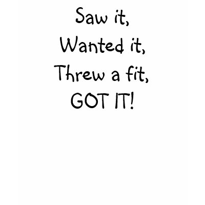 Saw it,Wanted it,Threw a fit,GOT IT! T-shirt by bethany_austin