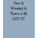 Saw it,Wanted it,Threw a fit,GOT IT! t-shirts