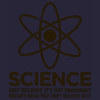 Science - Just because its not imaginary... shirt