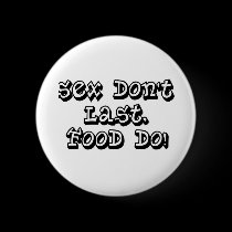 "Sex Don't Last, Food Do!" buttons