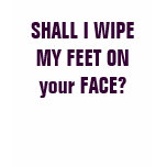 Shall I Wipe My Feet On your Face Shall I Wipe My Feet On your Face