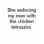 She seducing my man with the chicken tetrazzini. t-shirts