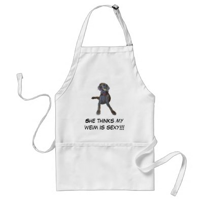 She thinks my weim is sexy!!! Apron by bhughes1uga