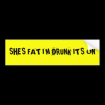 SHE'S FAT I'M DRUNK IT'S ON bumper stickers