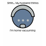Shhhh! My Husband Thinks I'm Home Vacuuming Tshirt