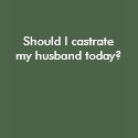 Should I castrate my husband today? t-shirts by Female_Supremacy Should I castrate my husband today? t-shirts
