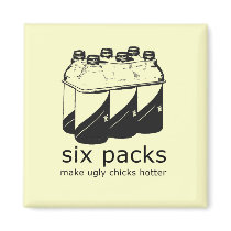 SIX PACKS MAKE UGLY CHICKS HOTTER magnets