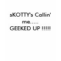sKOTTY's Callin' me.....GEEKED UP !!!!! t-shirts