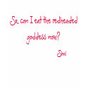 So, can I eat the redheaded goddess now? t-shirts