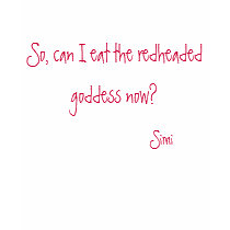 So, can I eat the redheaded goddess now? t-shirts