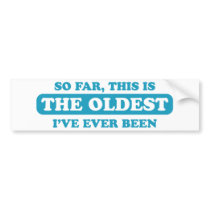 So far, this is the oldest I’ve ever been Bumper Stickers