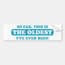 So far, this is the oldest I’ve ever been Bumper Stickers