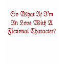 So What If I'm In Love With A Fictional Character? t-shirts by twilightluver1901 So What If I'm In Love With A Fictional Character? t-shirts