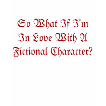 So What If I'm In Love With A Fictional Character? t-shirts