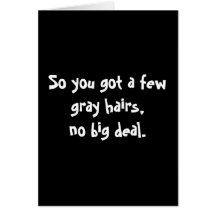 So you got a few gray hairs,no big deal. cards