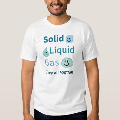 Solid, Liquid, Gas: They All Matter Tshirts