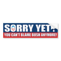 Sorry Yet? You Can't Blame Bush Anymore! Bumper Stickers