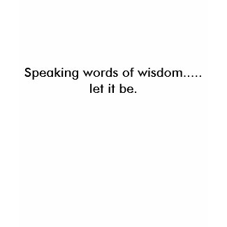Speaking words of wisdom.....let it be. shirt