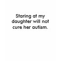Staring at my daughter will not cure her autism. t-shirts by lewlie44 Staring at my daughter will not cure her autism. t-shirts