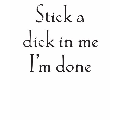 Stick a dick in me I'm done shirt