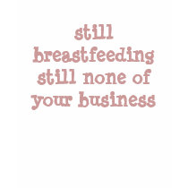 still breastfeeding still none of your business t-shirts by lactivist still breastfeeding still none of your business t-shirts