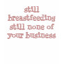 still breastfeeding still none of your business t-shirt